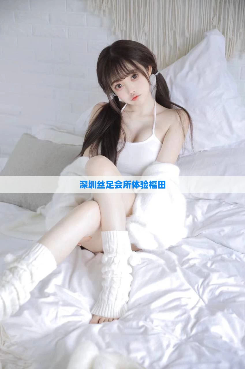 深圳丝足会所体验福田