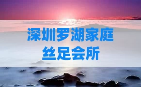 深圳罗湖家庭丝足会所