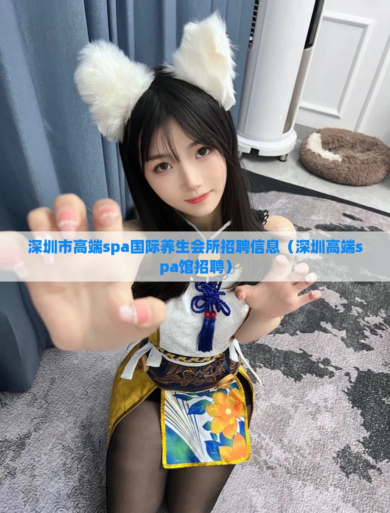 深圳市高端spa国际养生会所招聘信息（深圳高端spa馆招聘）