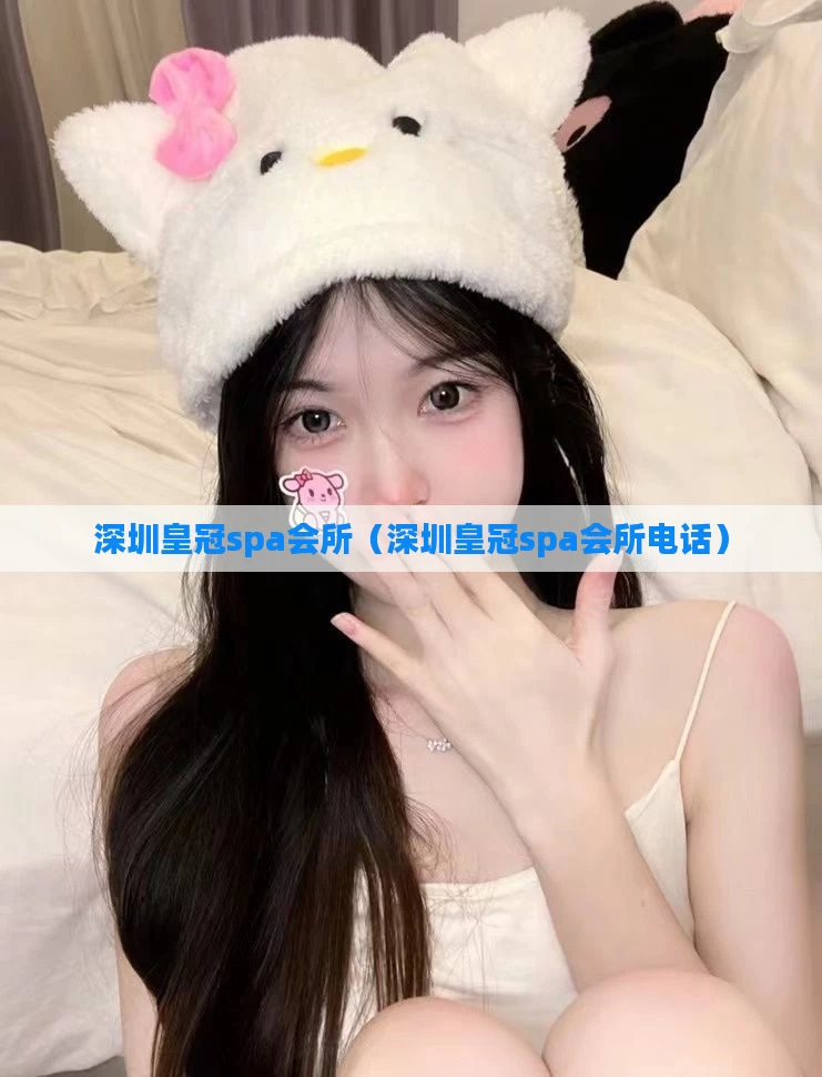 深圳皇冠spa会所（深圳皇冠spa会所电话）