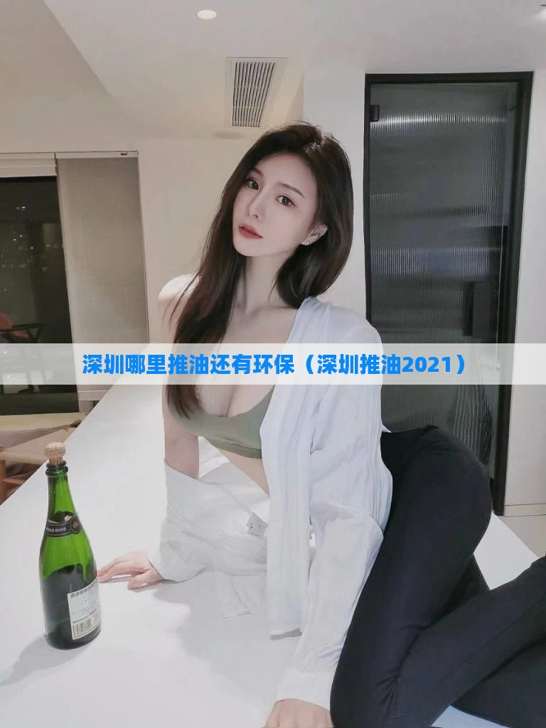 深圳哪里推油还有环保（深圳推油2021）