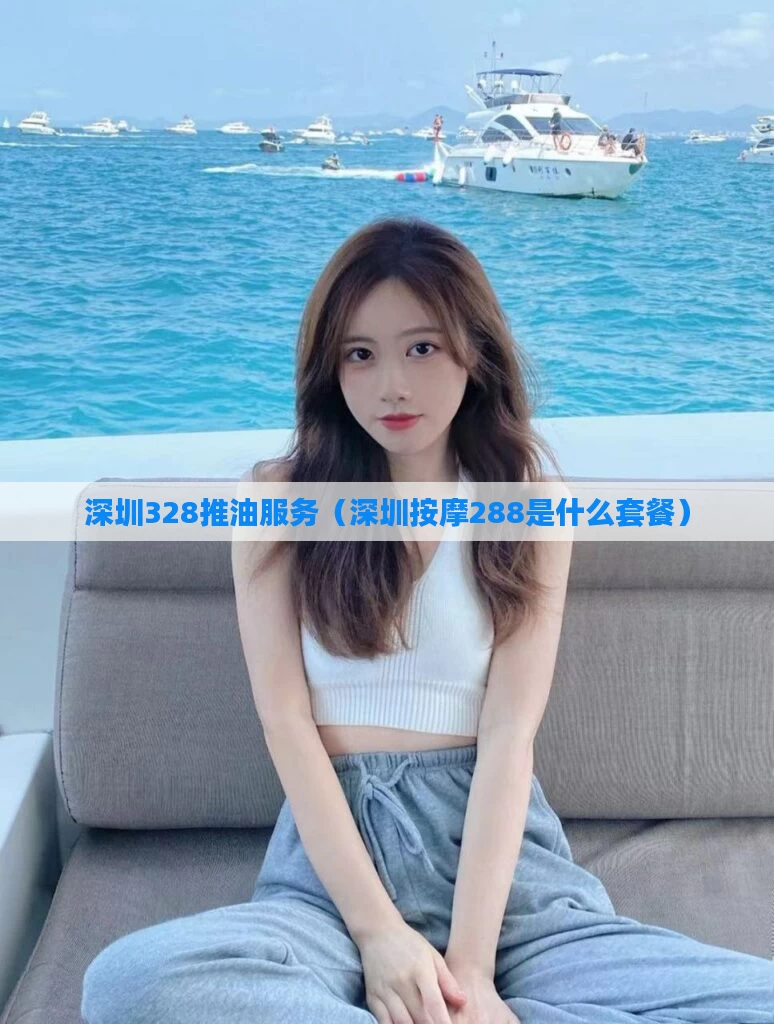 深圳328推油服务（深圳按摩288是什么套餐）