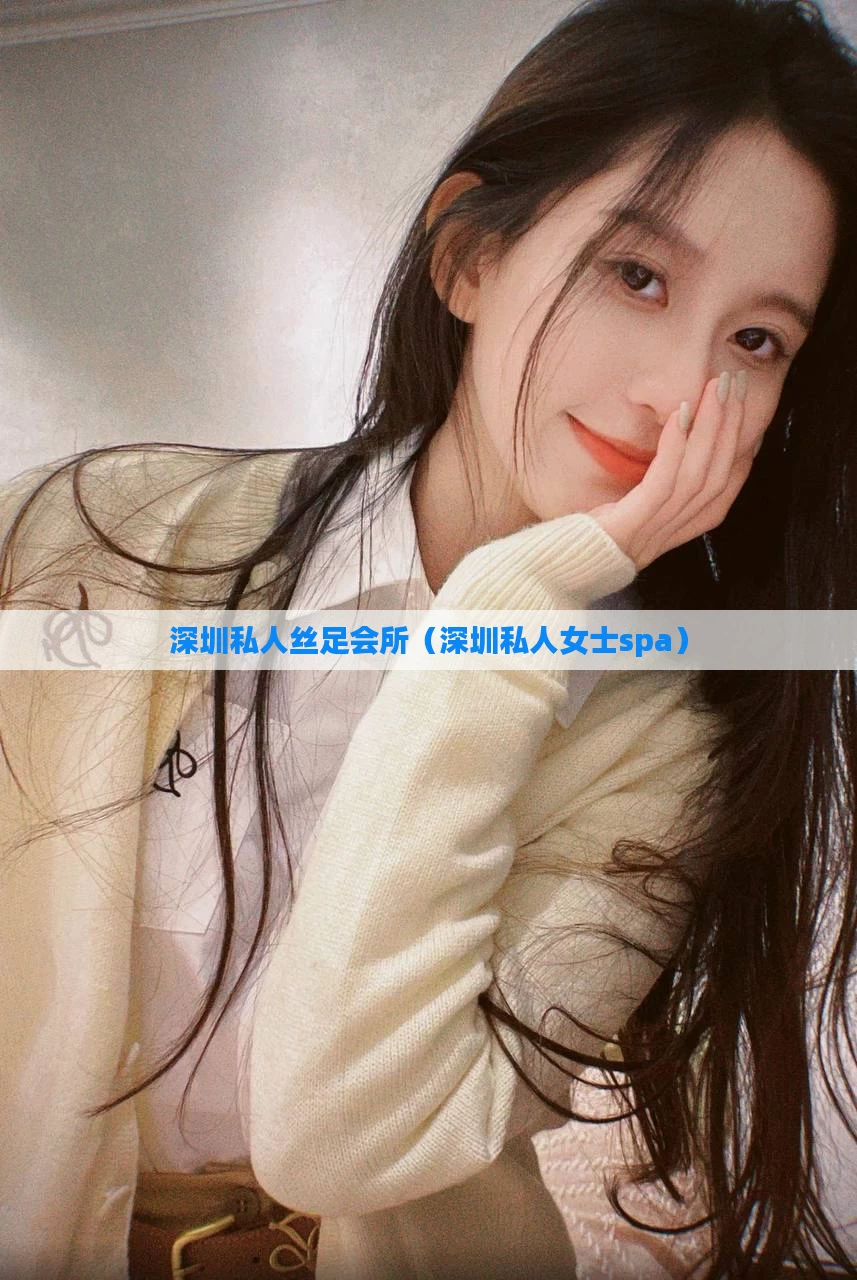 深圳私人丝足会所（深圳私人女士spa）