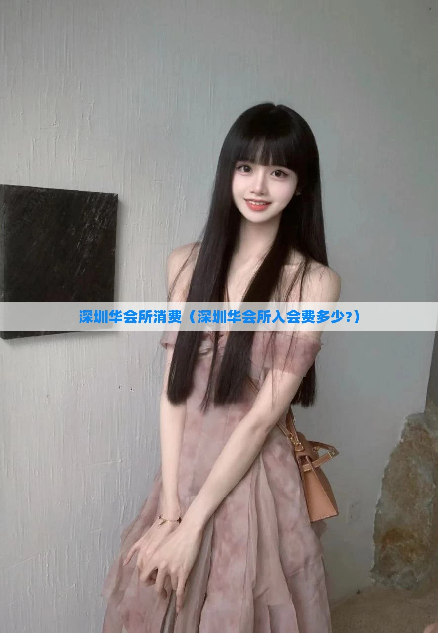 深圳华会所消费（深圳华会所入会费多少?）