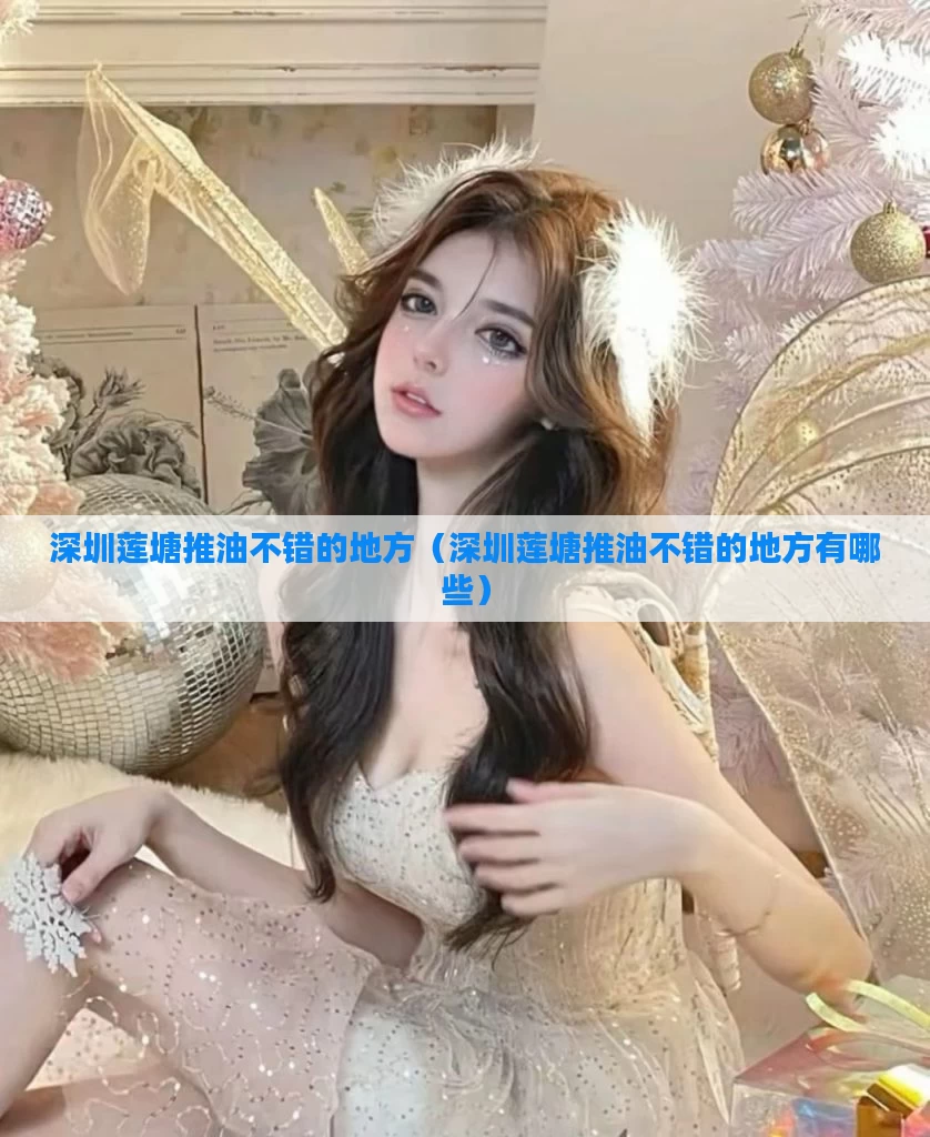 深圳莲塘推油不错的地方（深圳莲塘推油不错的地方有哪些）