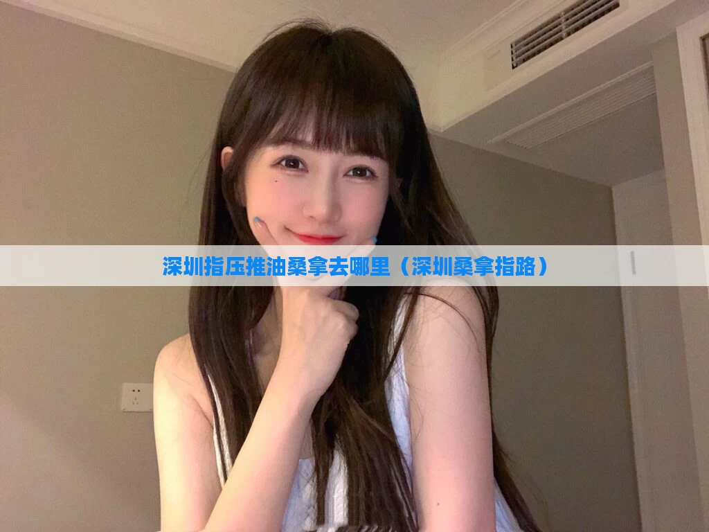 深圳指压推油桑拿去哪里（深圳桑拿指路）