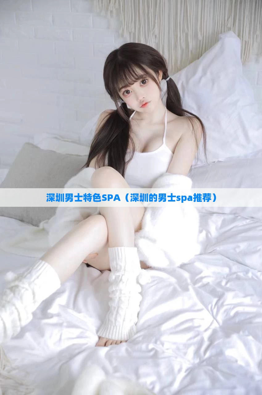 深圳男士特色SPA（深圳的男士spa推荐）