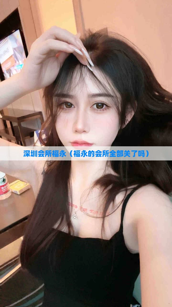 深圳会所福永（福永的会所全部关了吗）