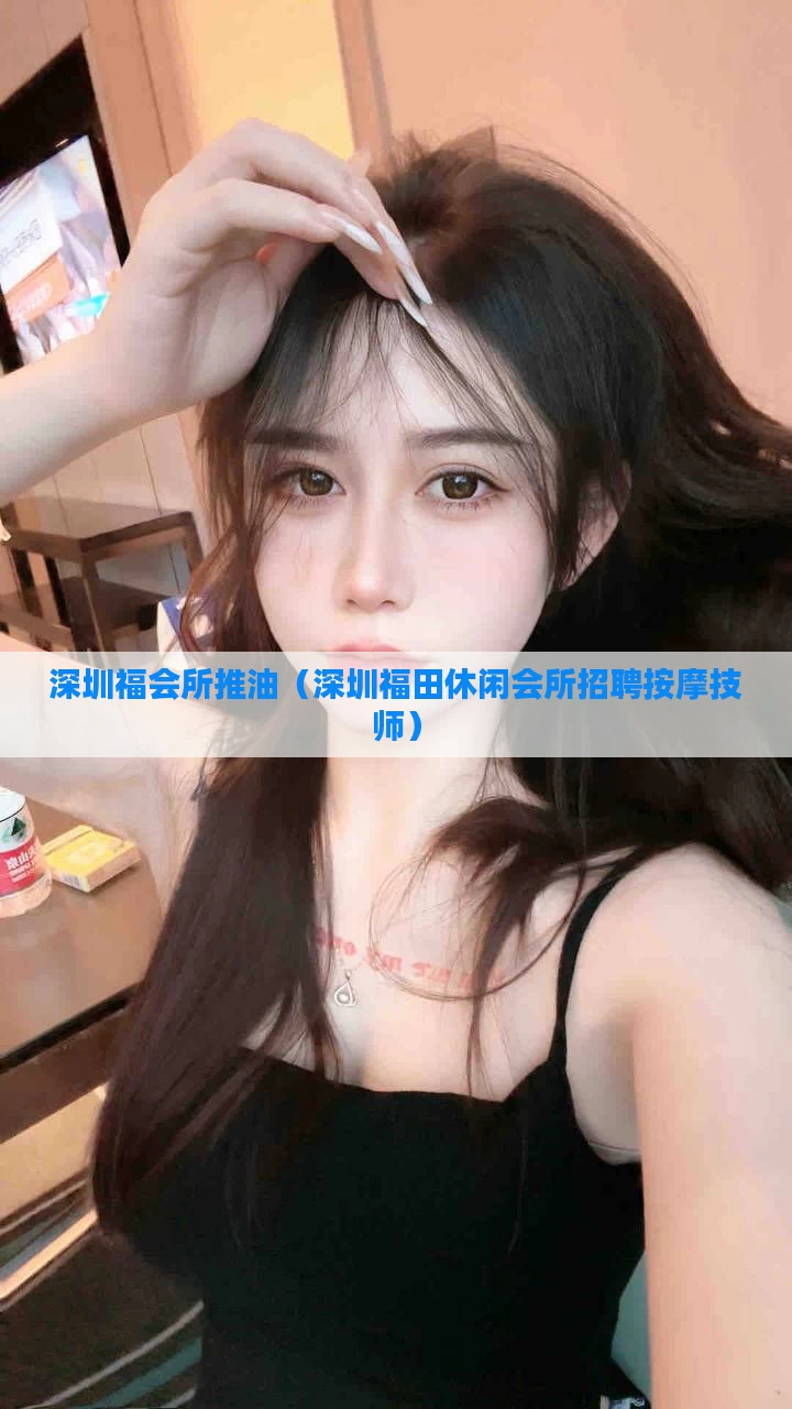 深圳福会所推油（深圳福田休闲会所招聘按摩技师）