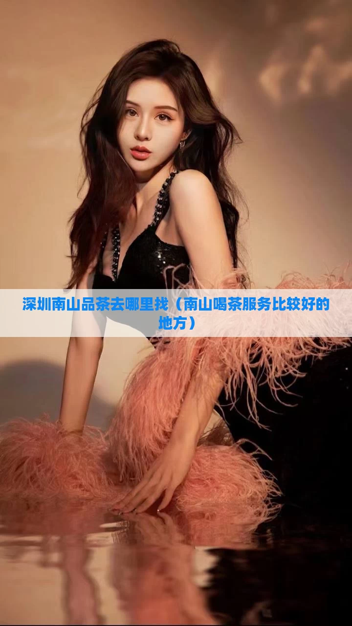 深圳南山品茶去哪里找（南山喝茶服务比较好的地方）