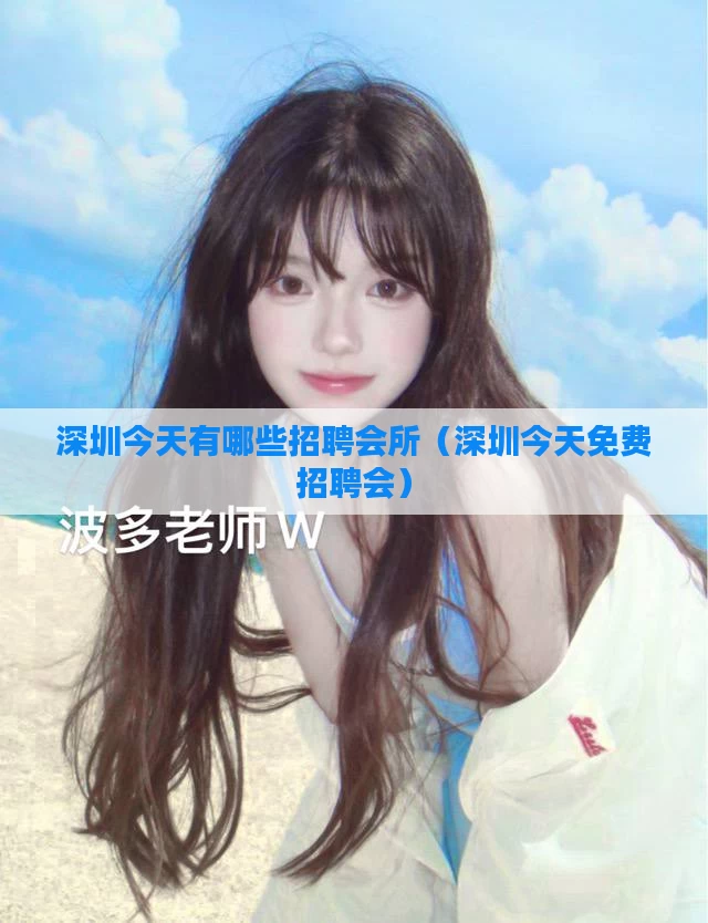 深圳今天有哪些招聘会所（深圳今天免费招聘会）