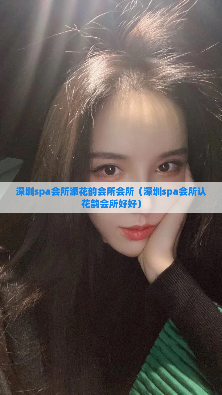 深圳spa会所添花韵会所会所（深圳spa会所认花韵会所好好）