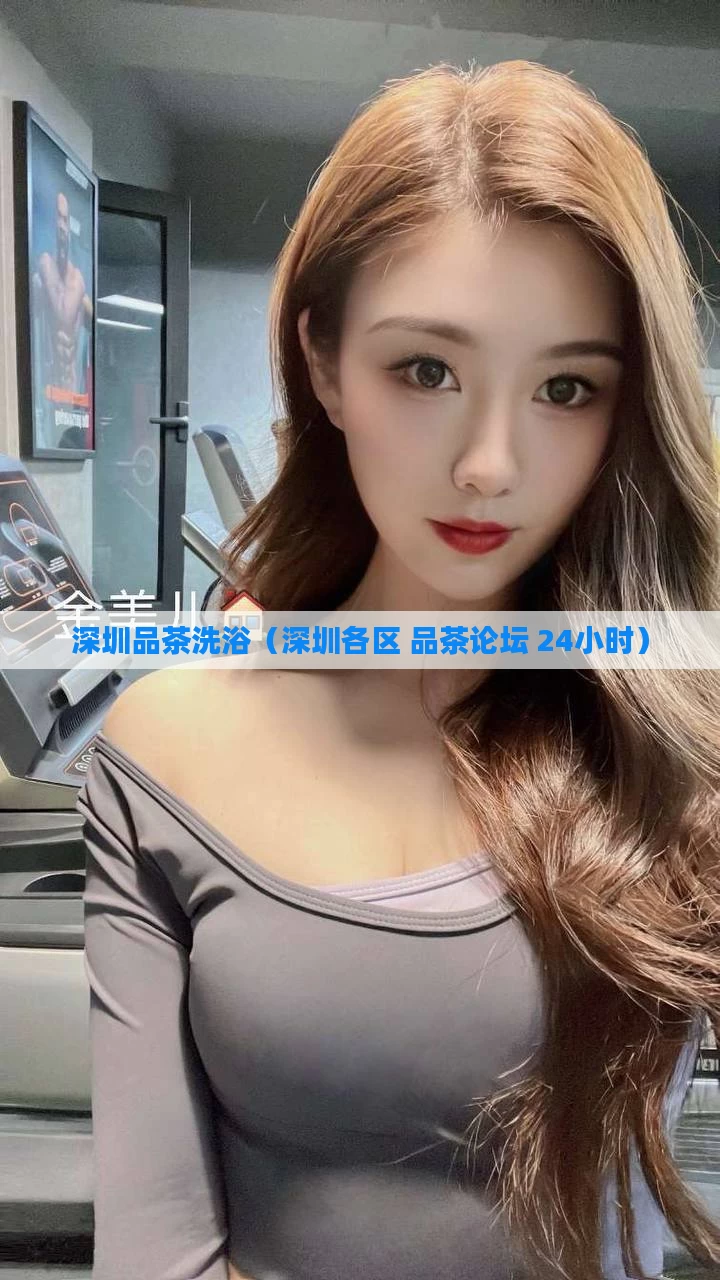 深圳品茶洗浴（深圳各区 品茶论坛 24小时）