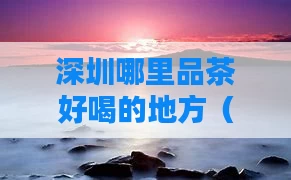深圳哪里品茶好喝的地方（深圳哪里有点茶喝）