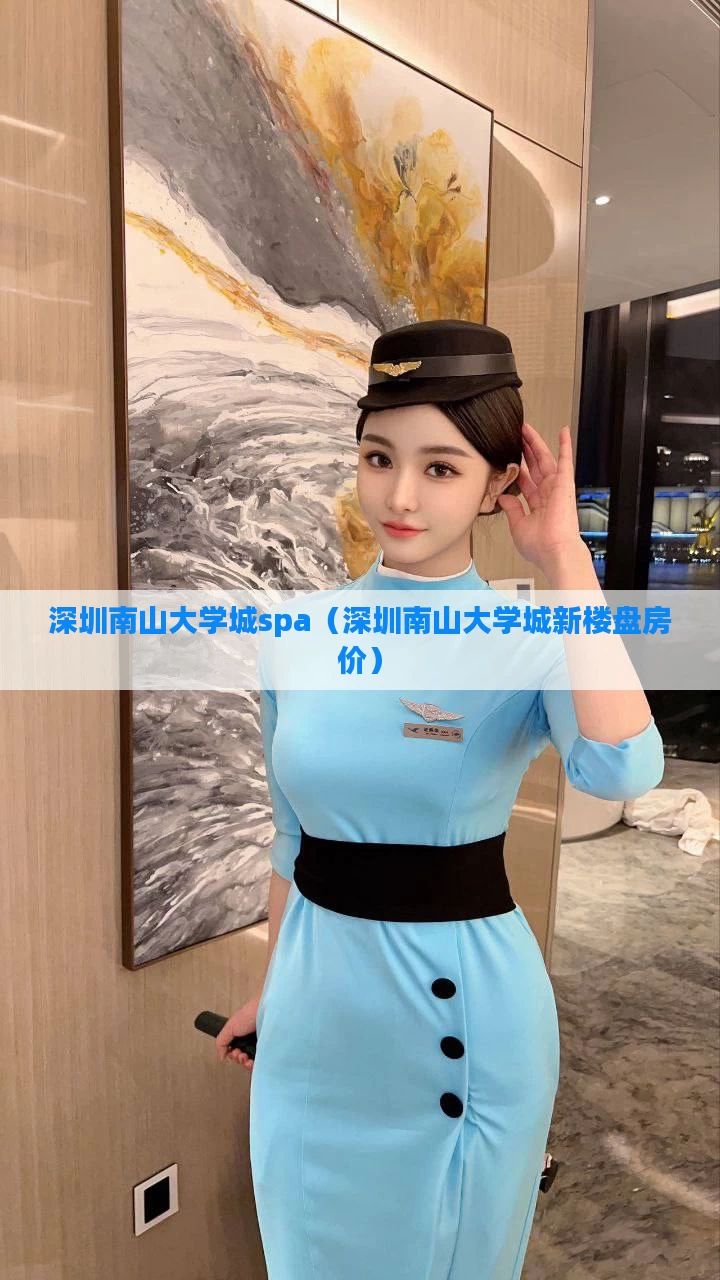 深圳南山大学城spa（深圳南山大学城新楼盘房价）