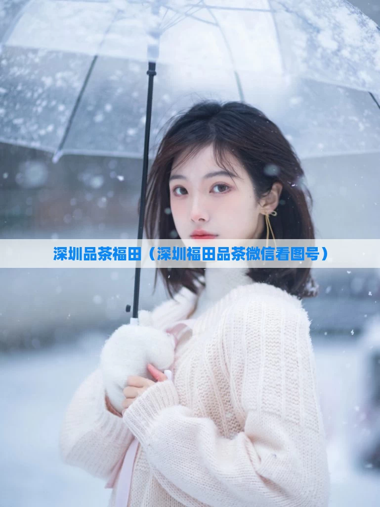深圳品茶福田（深圳福田品茶微信看图号）