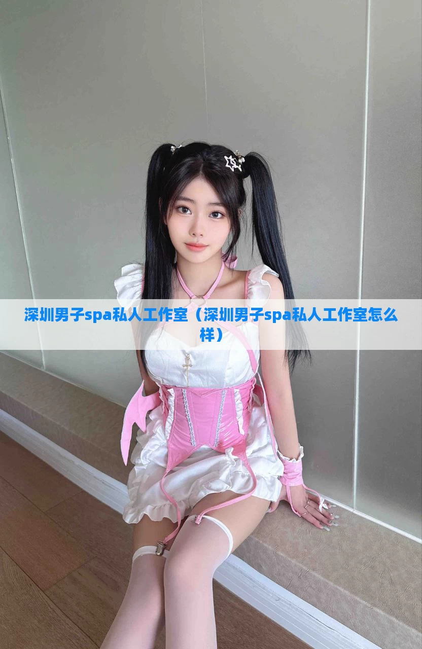 深圳男子spa私人工作室（深圳男子spa私人工作室怎么样）