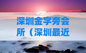 深圳金字旁会所（深圳最近会所）