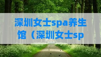 深圳女士spa养生馆（深圳女士spa会馆）