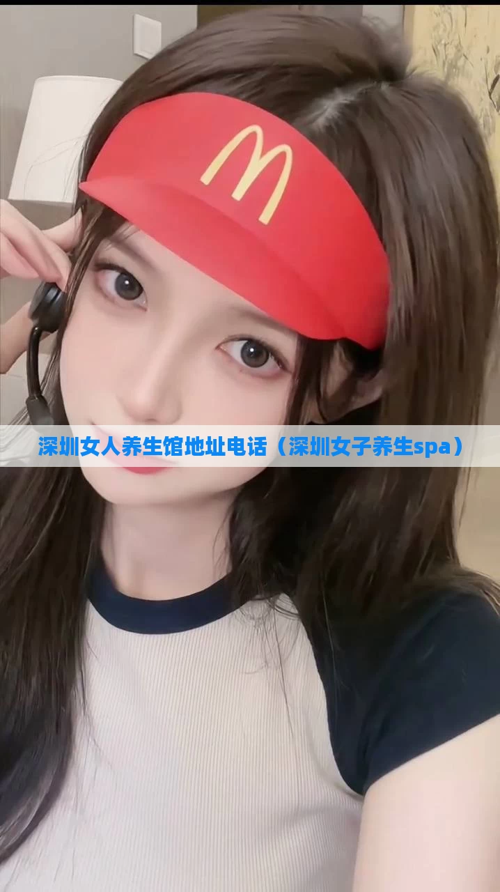 深圳女人养生馆地址电话（深圳女子养生spa）