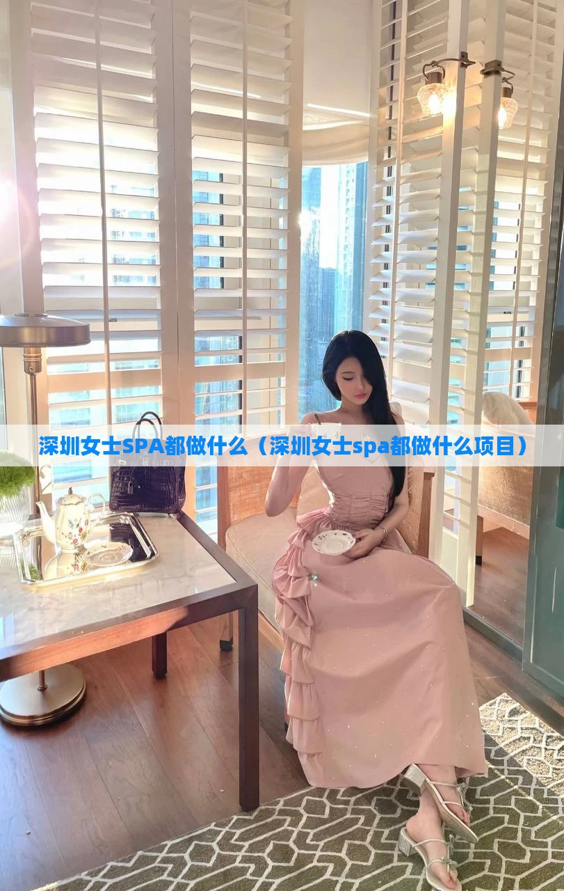 深圳女士SPA都做什么（深圳女士spa都做什么项目）