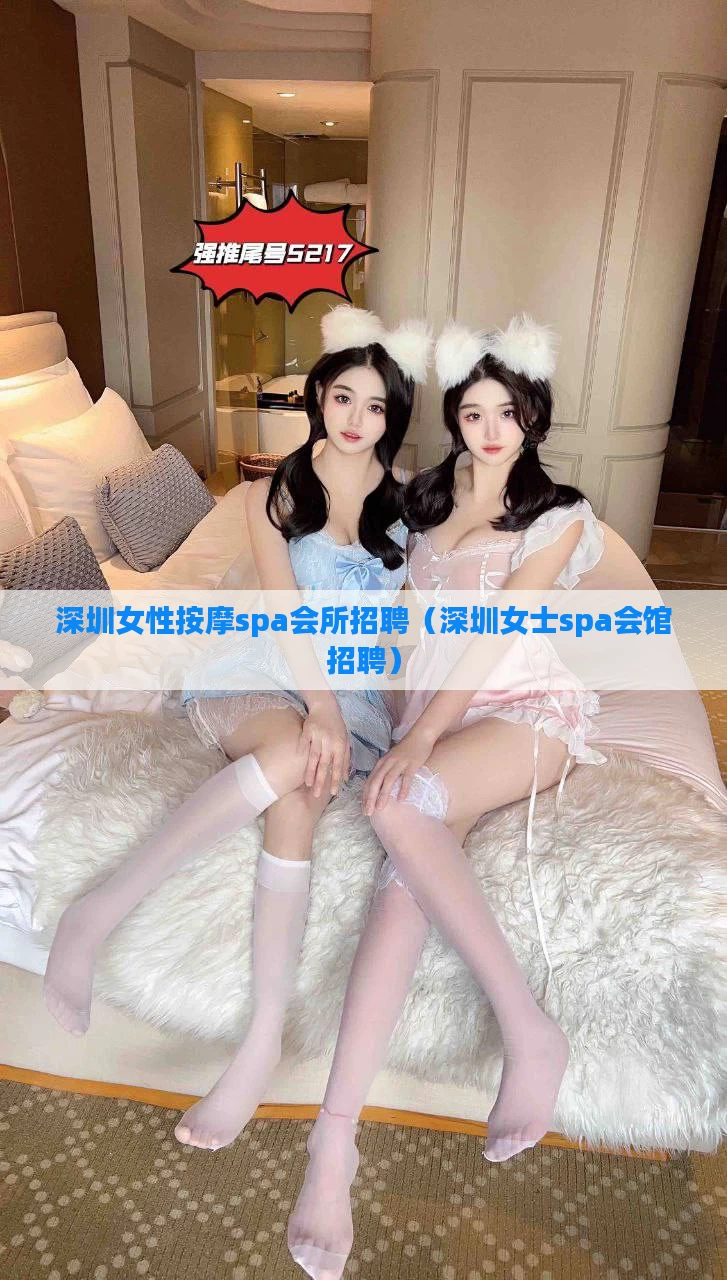 深圳女性按摩spa会所招聘（深圳女士spa会馆招聘）