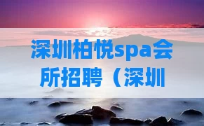深圳柏悦spa会所招聘（深圳柏悦spa会所怎么样）