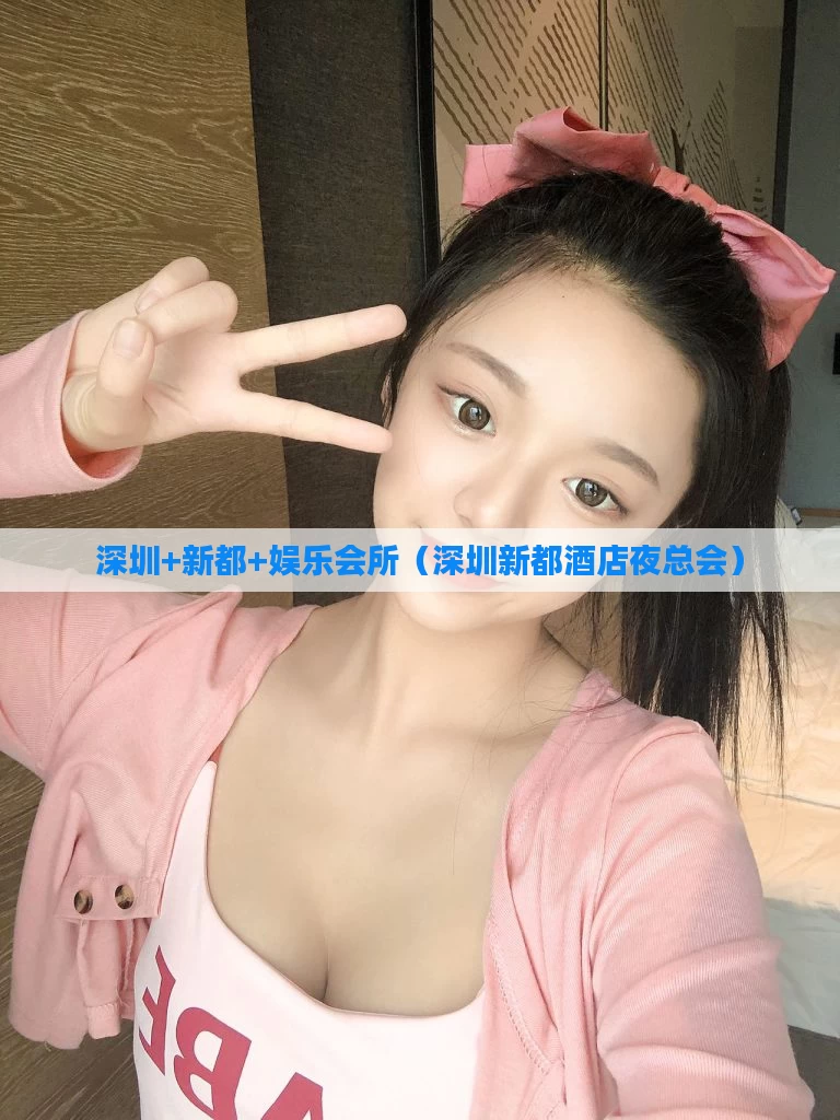 深圳+新都+娱乐会所（深圳新都酒店夜总会）
