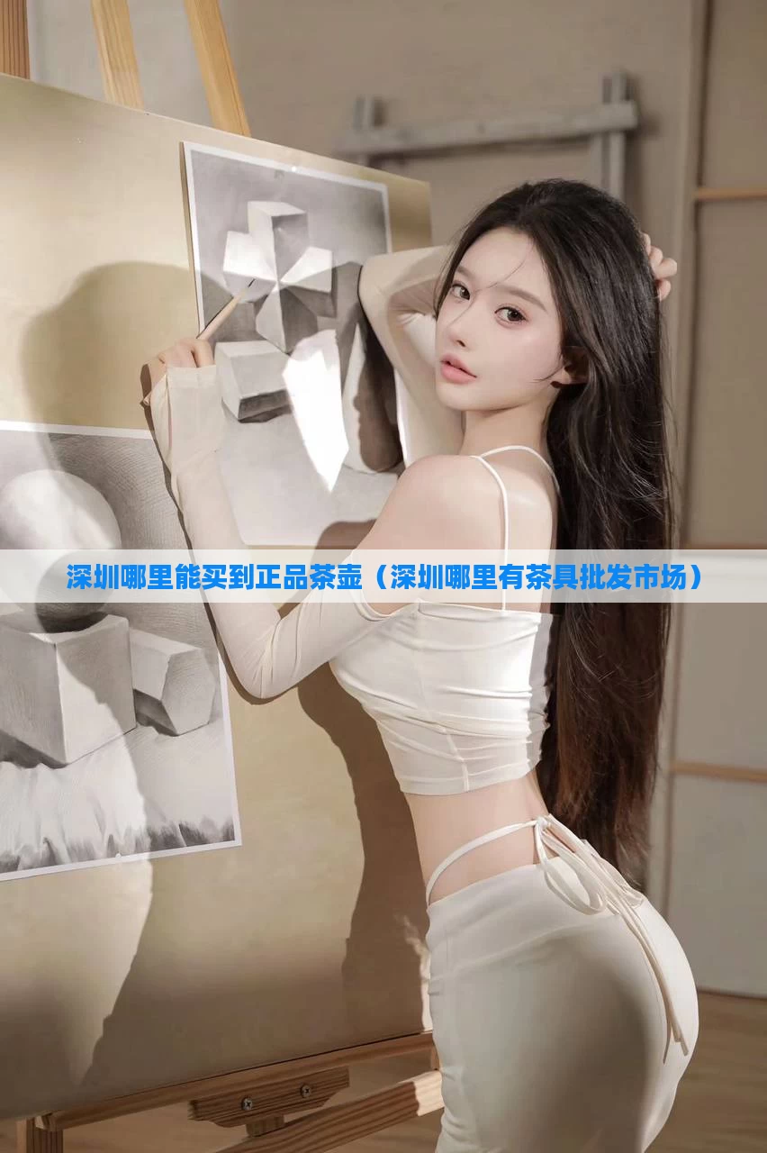 深圳哪里能买到正品茶壶（深圳哪里有茶具批发市场）