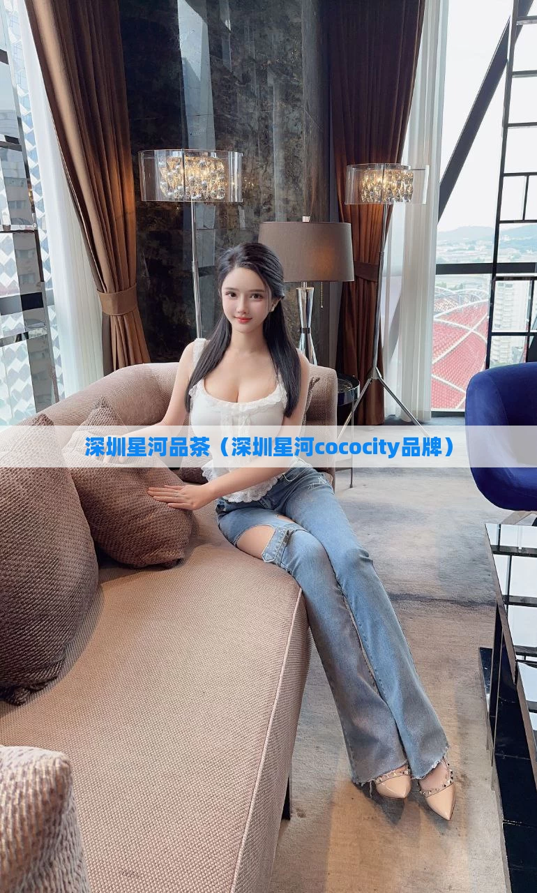 深圳星河品茶（深圳星河cococity品牌）
