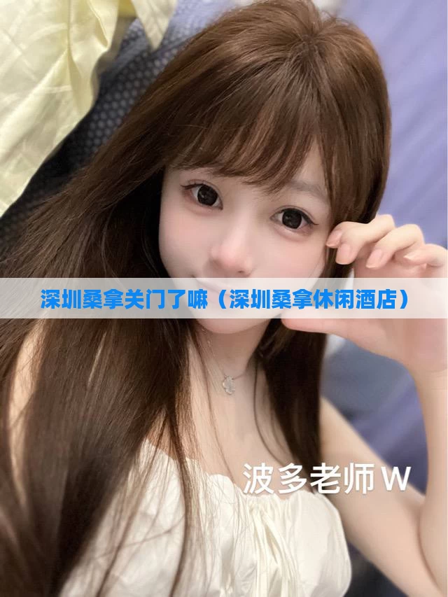 深圳桑拿关门了嘛（深圳桑拿休闲酒店）