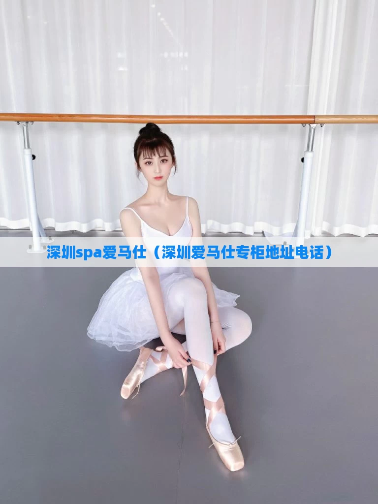 深圳spa爱马仕（深圳爱马仕专柜地址电话）