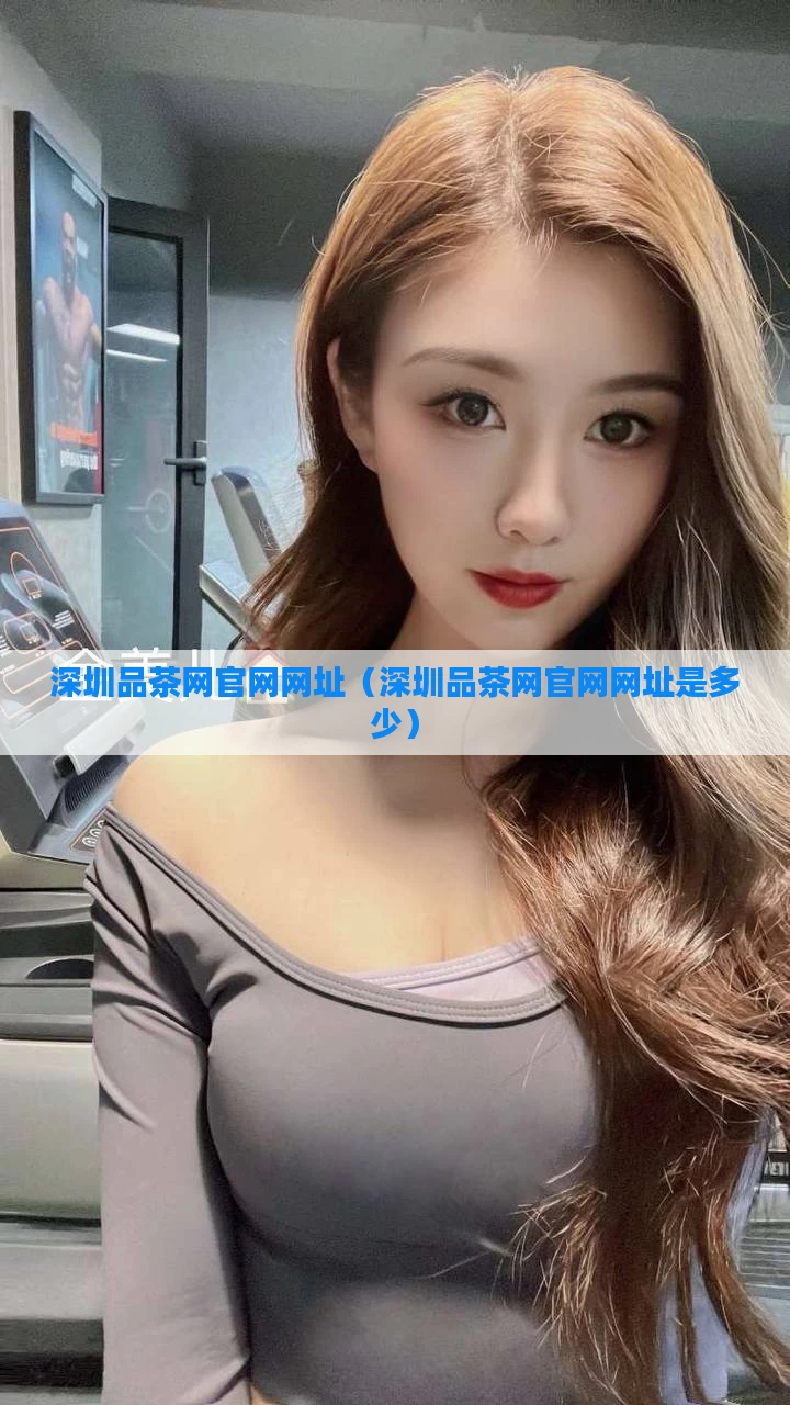 深圳品茶网官网网址（深圳品茶网官网网址是多少）