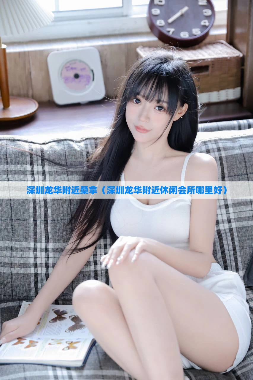 深圳龙华附近桑拿（深圳龙华附近休闲会所哪里好）