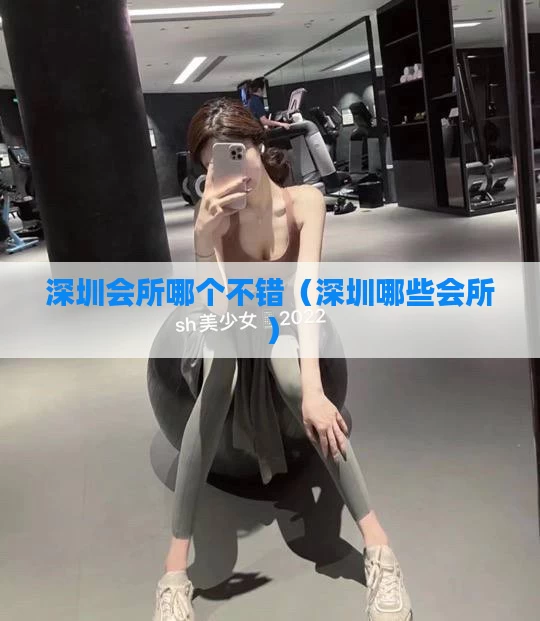 深圳会所哪个不错（深圳哪些会所）