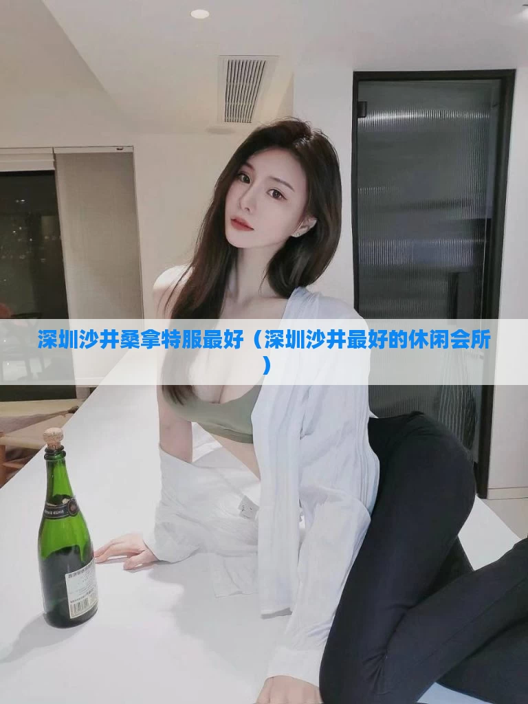 深圳沙井桑拿特服最好（深圳沙井最好的休闲会所）
