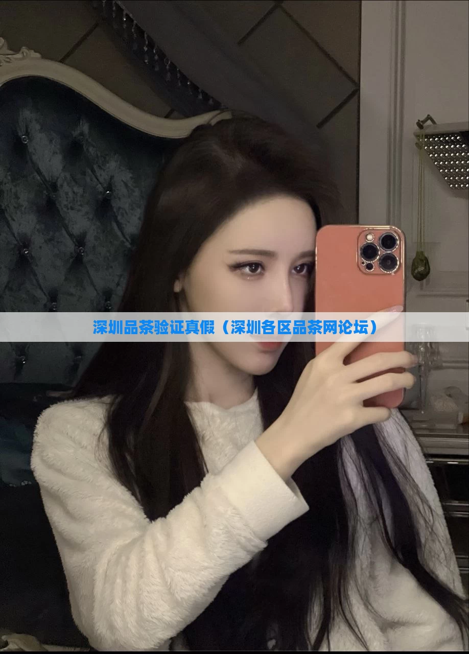 深圳品茶验证真假（深圳各区品茶网论坛）