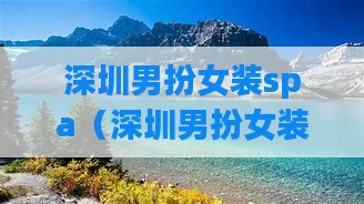 深圳男扮女装spa（深圳男扮女装变装会所有哪些）