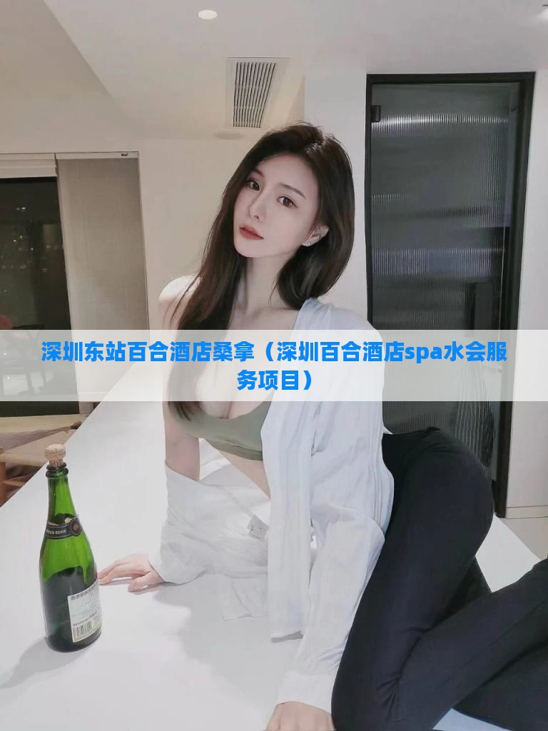 深圳东站百合酒店桑拿（深圳百合酒店spa水会服务项目）