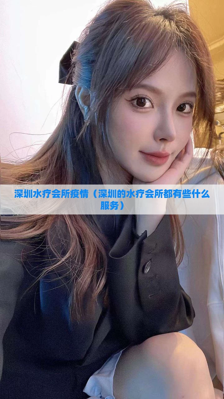 深圳水疗会所疫情（深圳的水疗会所都有些什么服务）