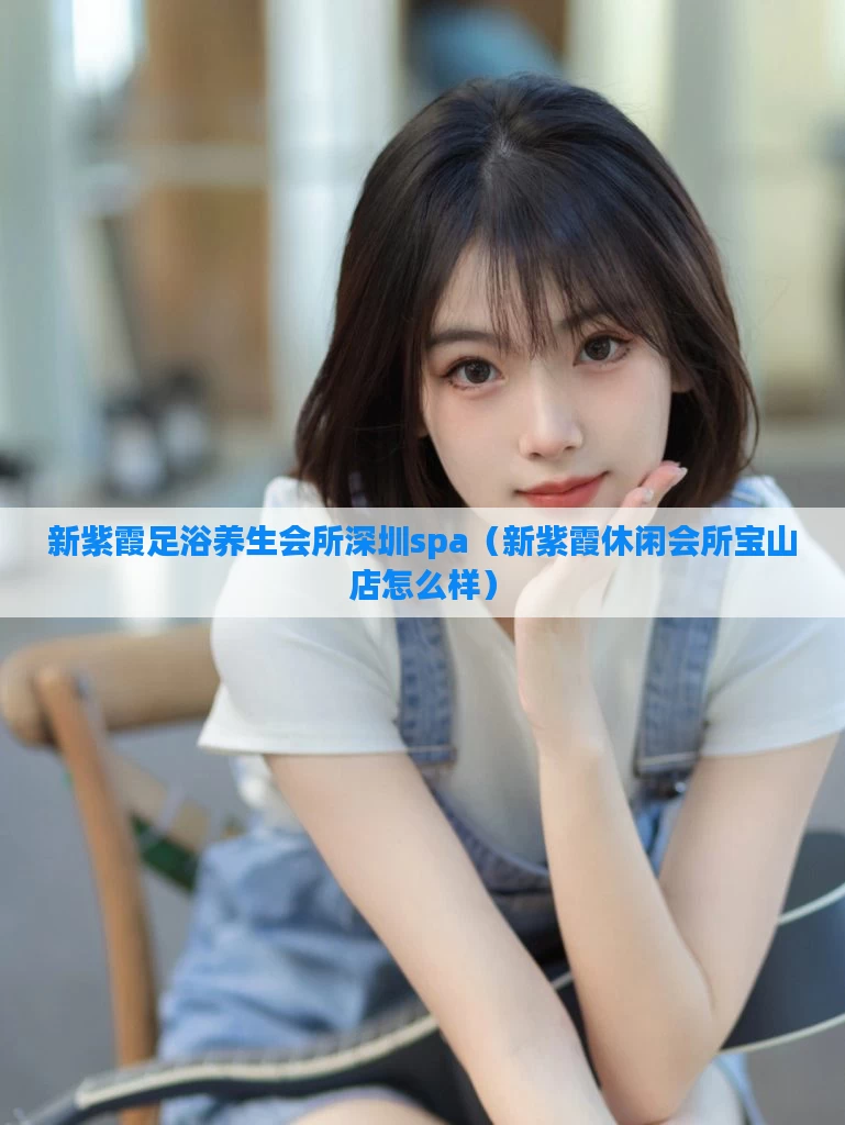 新紫霞足浴养生会所深圳spa（新紫霞休闲会所宝山店怎么样）