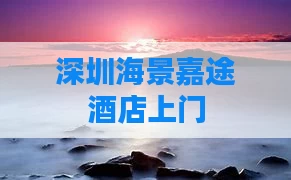 深圳海景嘉途酒店上门