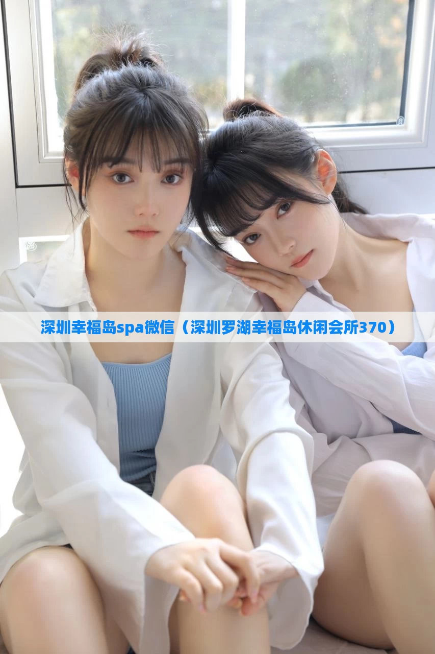 深圳幸福岛spa微信（深圳罗湖幸福岛休闲会所370）
