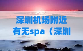 深圳机场附近有无spa（深圳机场附近可以按摩的酒店）