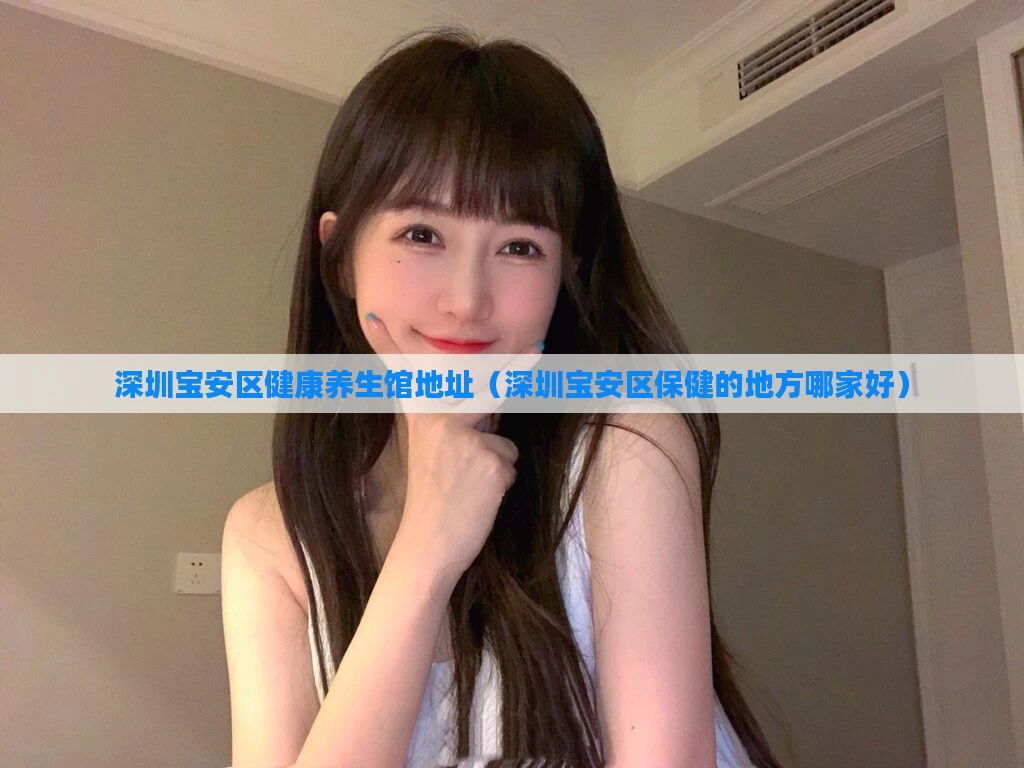 深圳宝安区健康养生馆地址（深圳宝安区保健的地方哪家好）