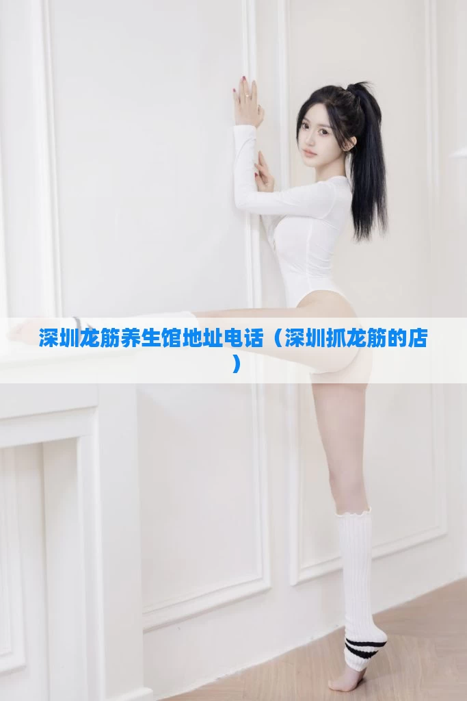 深圳龙筋养生馆地址电话（深圳抓龙筋的店）