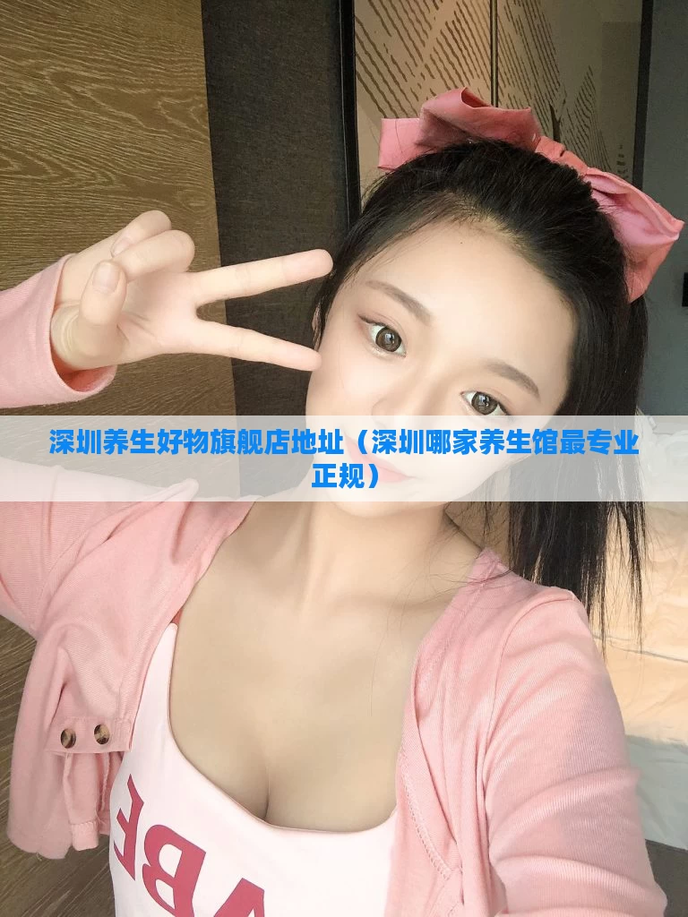 深圳养生好物旗舰店地址（深圳哪家养生馆最专业正规）