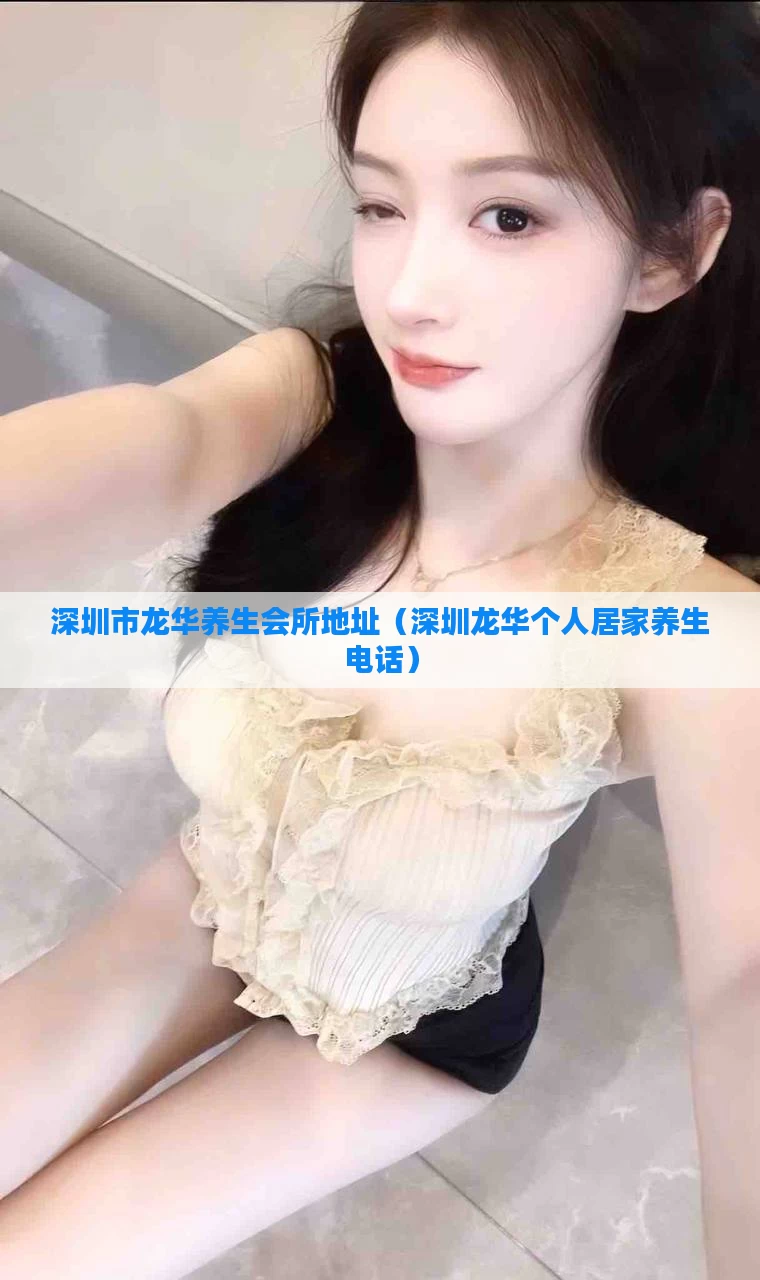 深圳市龙华养生会所地址（深圳龙华个人居家养生电话）