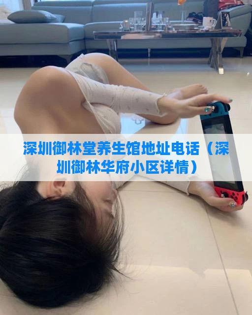 深圳御林堂养生馆地址电话（深圳御林华府小区详情）