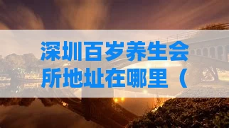 深圳百岁养生会所地址在哪里（深圳百岁养生会所地址在哪里啊）